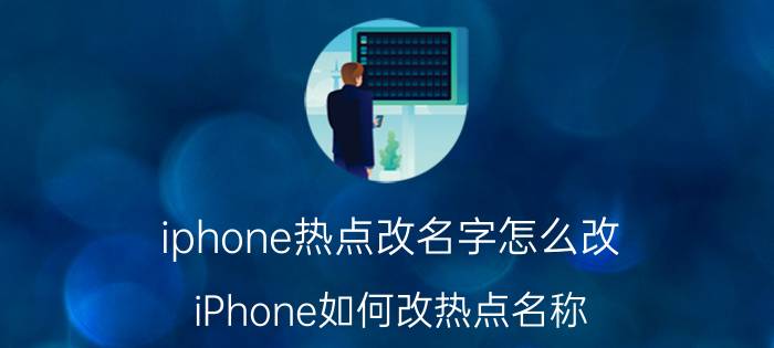 iphone热点改名字怎么改 iPhone如何改热点名称？